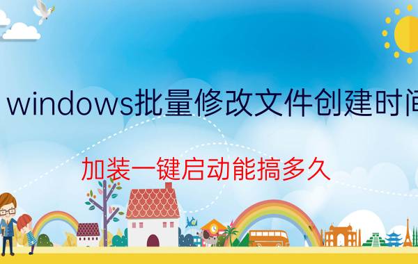 windows批量修改文件创建时间 加装一键启动能搞多久？